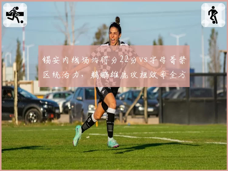 锡安内线场均得分22分vs字母哥禁区统治力,鹈鹕雄鹿攻框效率全方位对比