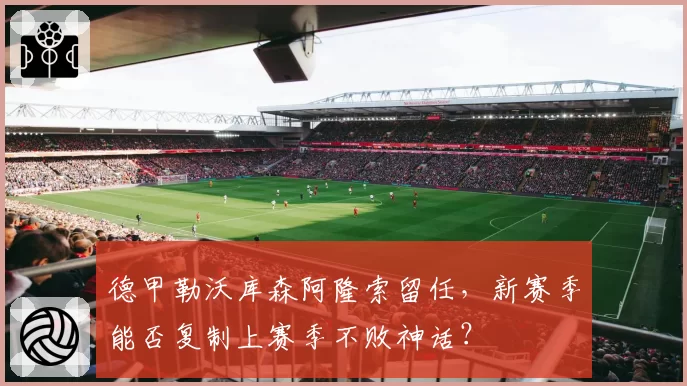 德甲勒沃库森阿隆索留任，新赛季能否复制上赛季不败神话？
