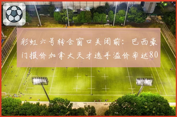 彩虹六号转会窗口关闭前:巴西豪门报价加拿大天才选手溢价率达80%