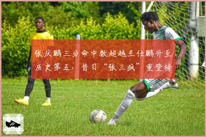 张庆鹏三分命中数超越王仕鹏升至历史第五,昔日“张三疯”重登榜单