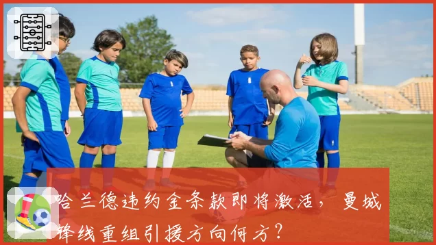哈兰德违约金条款即将激活,曼城锋线重组引援方向何方?