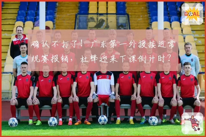 确认不打了！广东第一外援接近常规赛报销，杜锋迎来下课倒计时？