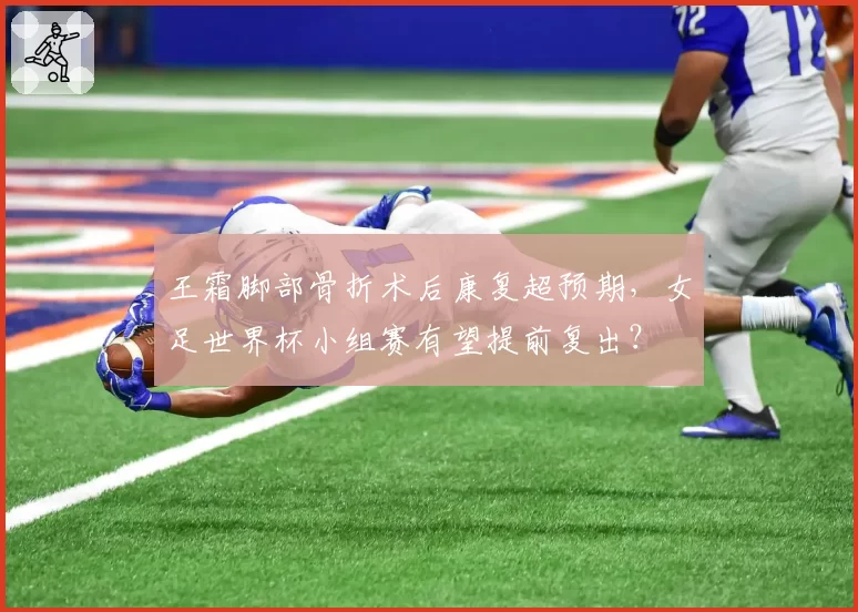 王霜脚部骨折术后康复超预期,女足世界杯小组赛有望提前复出?