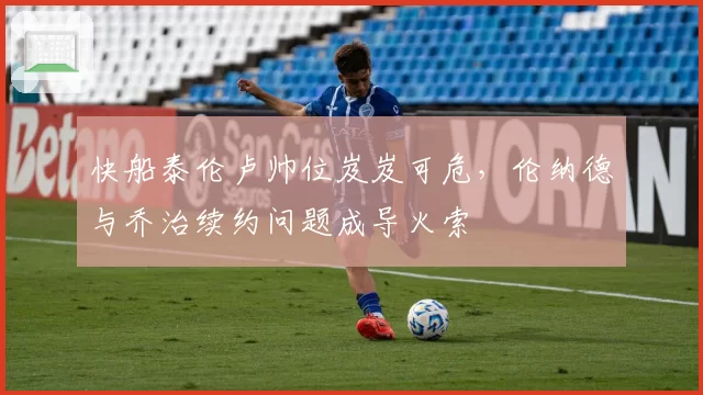 快船泰伦卢帅位岌岌可危,伦纳德与乔治续约问题成导火索
