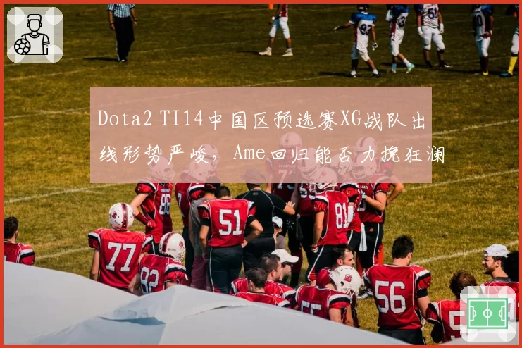 Dota2 TI14中国区预选赛XG战队出线形势严峻,Ame回归能否力挽狂澜?