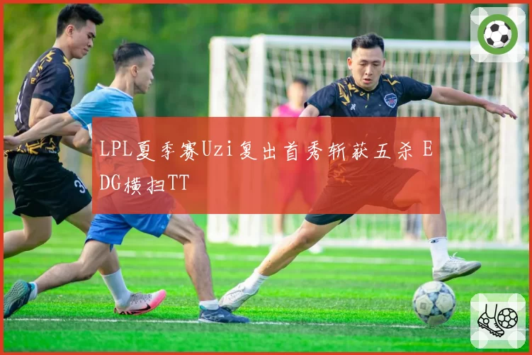 LPL夏季赛Uzi复出首秀斩获五杀 EDG横扫TT