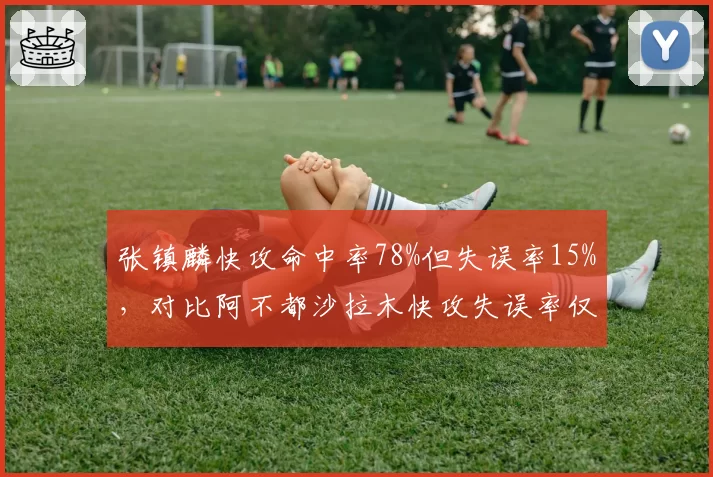 张镇麟快攻命中率78%但失误率15%，对比阿不都沙拉木快攻失误率仅8%，稳定性差异