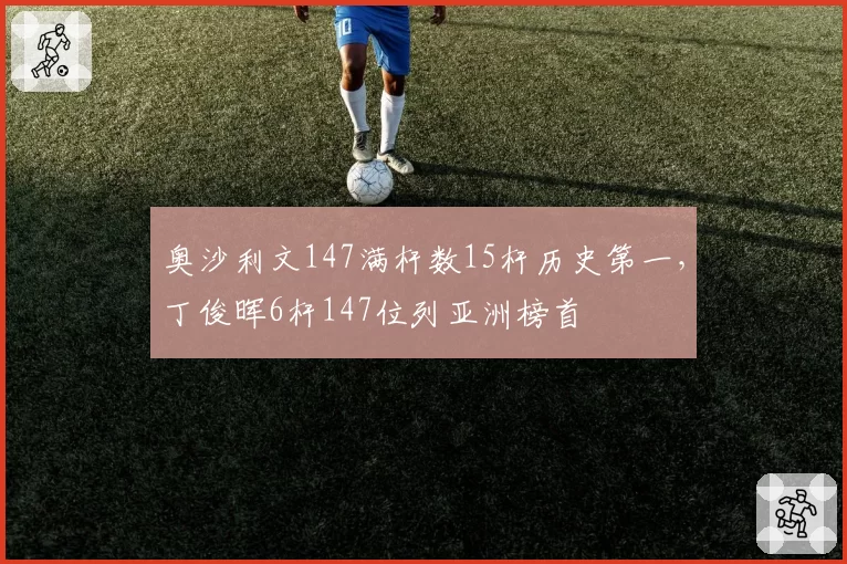 奥沙利文147满杆数15杆历史第一,丁俊晖6杆147位列亚洲榜首