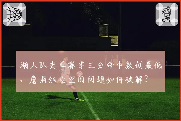 湖人队史单赛季三分命中数创最低，詹眉组合空间问题如何破解？