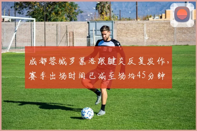 成都蓉城罗慕洛跟腱炎反复发作,赛季出场时间已减至场均45分钟