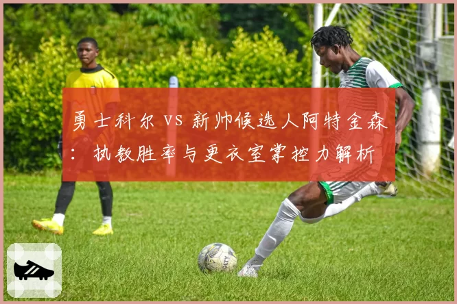 勇士科尔 vs 新帅候选人阿特金森：执教胜率与更衣室掌控力解析