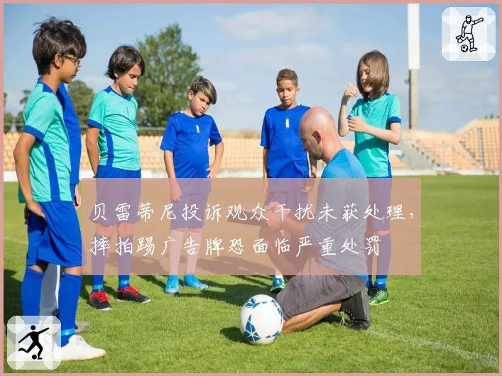 贝雷蒂尼投诉观众干扰未获处理，摔拍踢广告牌恐面临严重处罚