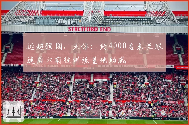 远超预期，米体：约4000名米兰球迷周六前往训练基地助威