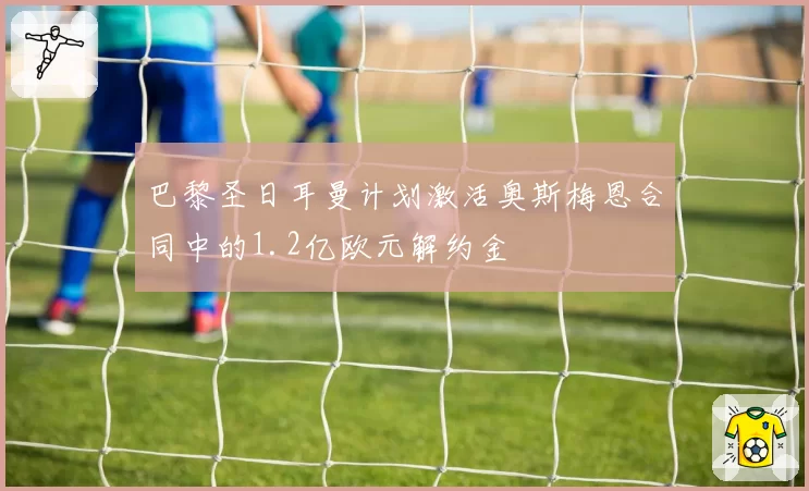 巴黎圣日耳曼计划激活奥斯梅恩合同中的1.2亿欧元解约金