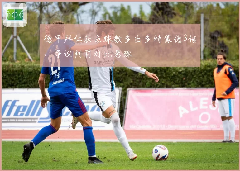 德甲拜仁获点球数多出多特蒙德3倍，争议判罚对比悬殊