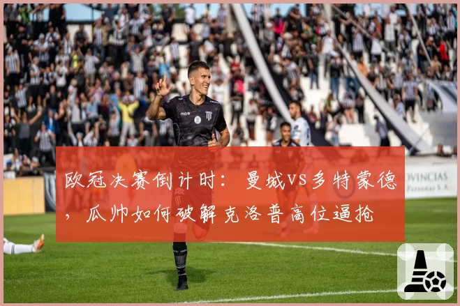 欧冠决赛倒计时：曼城vs多特蒙德，瓜帅如何破解克洛普高位逼抢