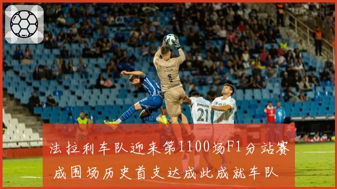 法拉利车队迎来第1100场F1分站赛 成围场历史首支达成此成就车队
