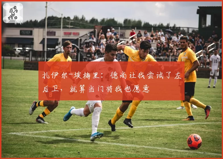 扎伊尔-埃梅里:德尚让我尝试了左后卫,就算当门将我也愿意