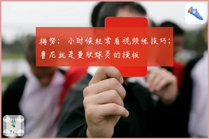 梅努:小时候经常看视频练技巧;鲁尼就是曼联球员的模板