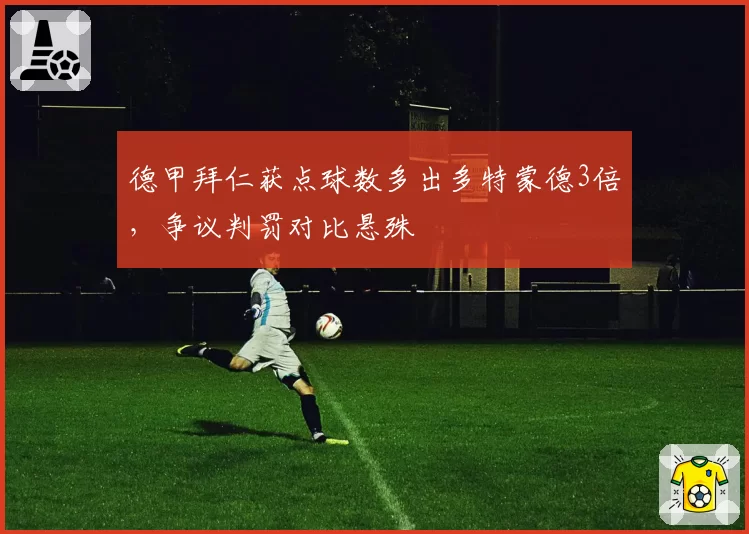 德甲拜仁获点球数多出多特蒙德3倍，争议判罚对比悬殊