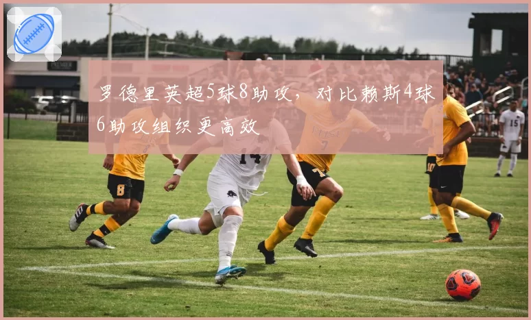 罗德里英超5球8助攻，对比赖斯4球6助攻组织更高效