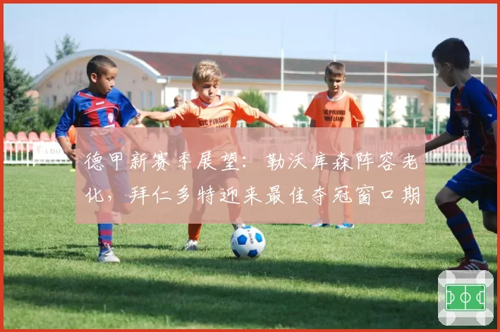 德甲新赛季展望：勒沃库森阵容老化，拜仁多特迎来最佳夺冠窗口期