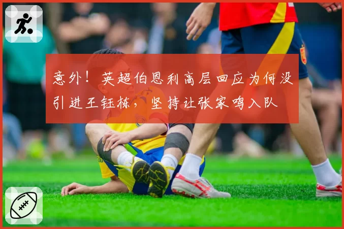 意外！英超伯恩利高层回应为何没引进王钰栋，坚持让张家鸣入队