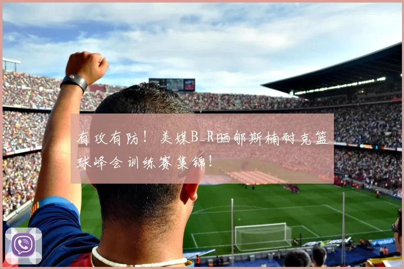 有攻有防！美媒B_R晒郇斯楠耐克篮球峰会训练赛集锦！