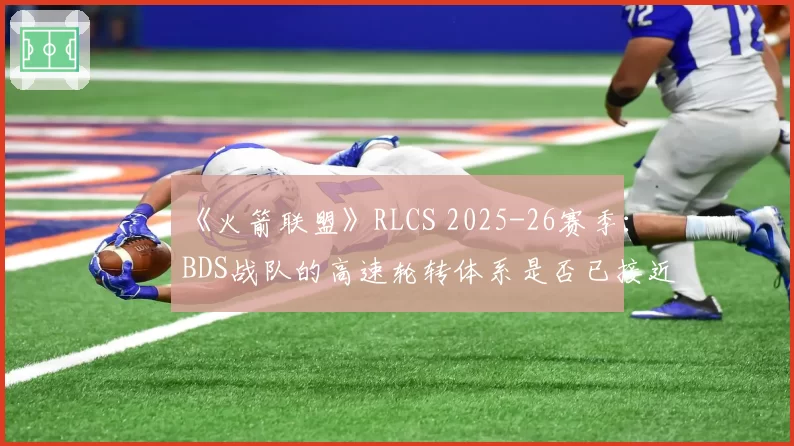 《火箭联盟》RLCS 2025-26赛季：BDS战队的高速轮转体系是否已接近理论天花板？