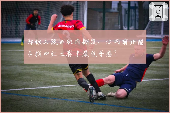 郑钦文腹部肌肉撕裂，法网前她能否找回红土赛季最佳手感？