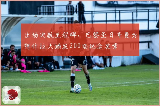 出场次数里程碑，巴黎圣日耳曼为阿什拉夫颁发200场纪念奖章