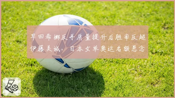 早田希娜反手质量提升后胜率反超伊藤美诚，日本女单奥运名额悬念升级？
