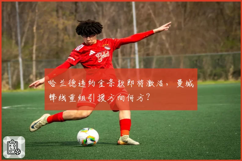 哈兰德违约金条款即将激活,曼城锋线重组引援方向何方?