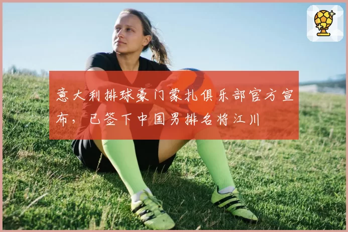 意大利排球豪门蒙扎俱乐部官方宣布，已签下中国男排名将江川