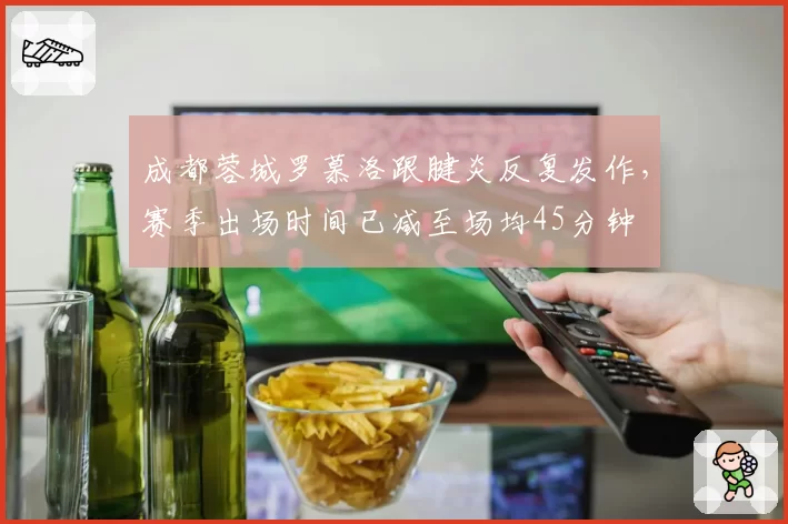 成都蓉城罗慕洛跟腱炎反复发作,赛季出场时间已减至场均45分钟