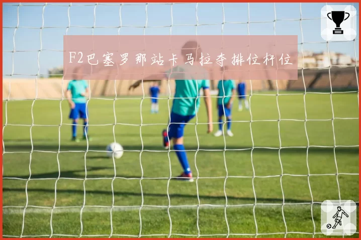 F2巴塞罗那站卡马拉夺排位杆位