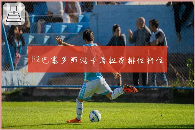 F2巴塞罗那站卡马拉夺排位杆位