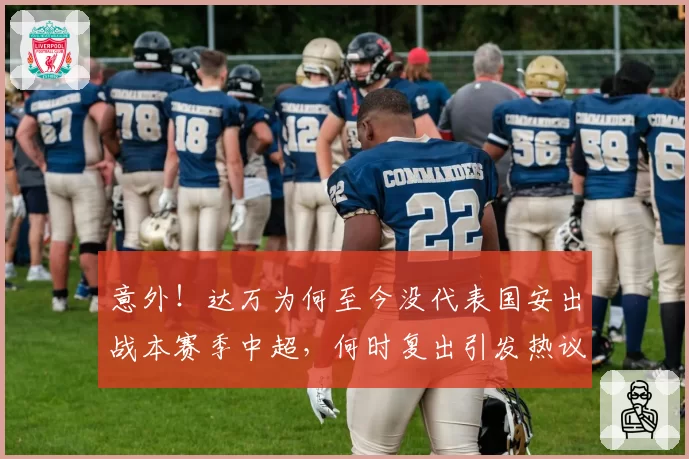 意外！达万为何至今没代表国安出战本赛季中超，何时复出引发热议