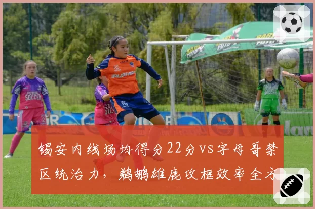 锡安内线场均得分22分vs字母哥禁区统治力,鹈鹕雄鹿攻框效率全方位对比