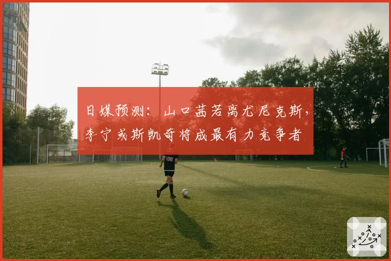 日媒预测：山口茜若离尤尼克斯，李宁或斯凯奇将成最有力竞争者