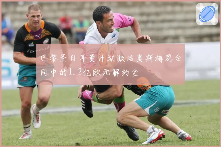 巴黎圣日耳曼计划激活奥斯梅恩合同中的1.2亿欧元解约金