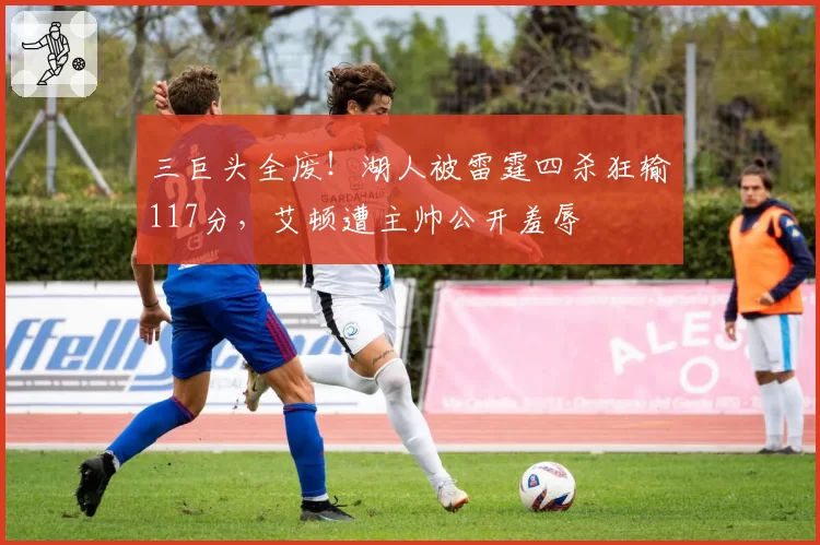 三巨头全废！湖人被雷霆四杀狂输117分，艾顿遭主帅公开羞辱