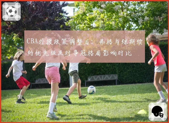 CBA外援政策调整后：弗格与琼斯续约优先级及对争冠格局影响对比