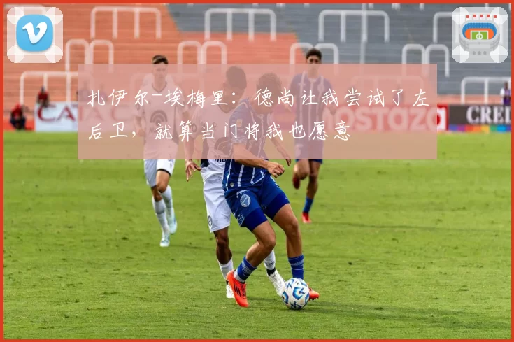 扎伊尔-埃梅里:德尚让我尝试了左后卫,就算当门将我也愿意