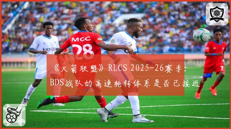 《火箭联盟》RLCS 2025-26赛季：BDS战队的高速轮转体系是否已接近理论天花板？