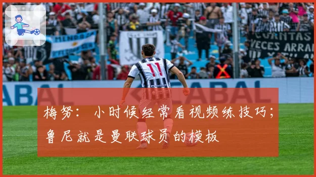 梅努:小时候经常看视频练技巧;鲁尼就是曼联球员的模板