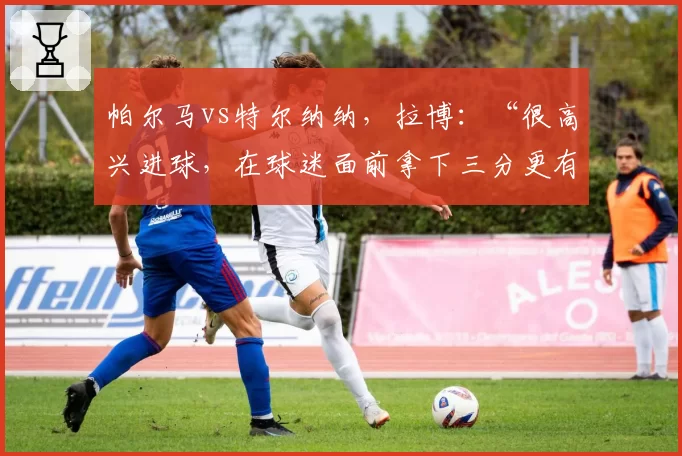 帕尔马vs特尔纳纳，拉博：“很高兴进球，在球迷面前拿下三分更有价值”