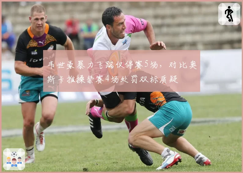 韦世豪暴力飞踹仅停赛5场,对比奥斯卡推搡禁赛4场处罚双标质疑