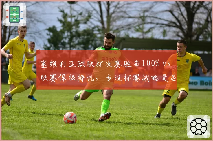 塞维利亚欧联杯决赛胜率100% vs 联赛保级挣扎,专注杯赛战略是否可持续
