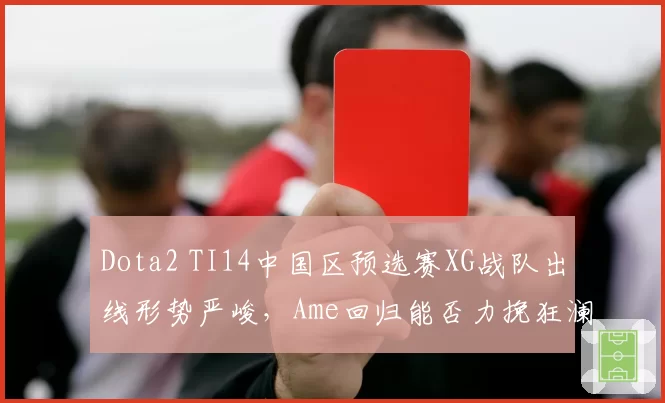 Dota2 TI14中国区预选赛XG战队出线形势严峻,Ame回归能否力挽狂澜?